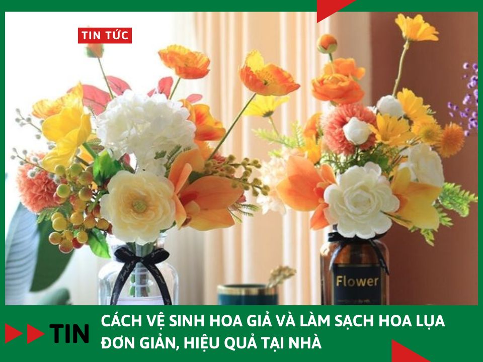 9 Cách vệ sinh hoa giả và làm sạch hoa lụa đơn giản, hiệu quả tại nhà